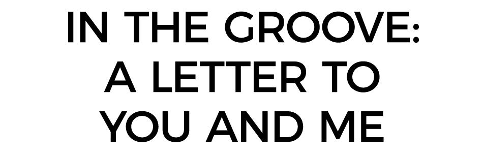 In the Groove: A Letter to You and Me