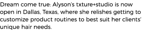 Dream come true: Alyson s txture+studio is now open in Dallas, Texas, where she relishes getting to customize product   