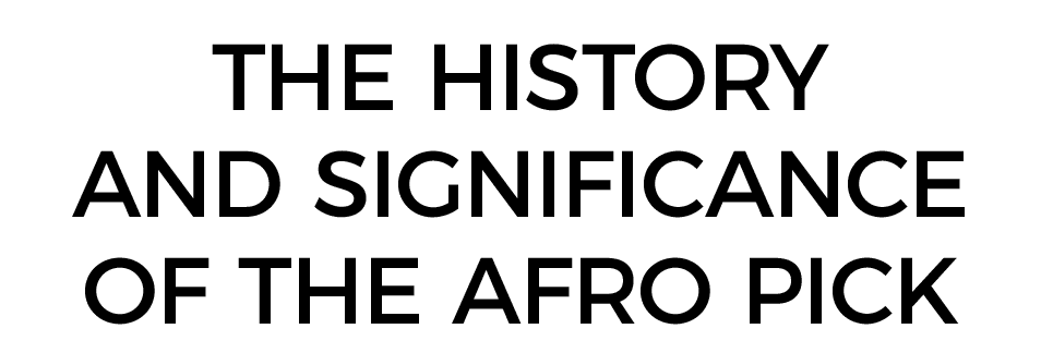 The History AND SIGNIFICANCE of the Afro pick