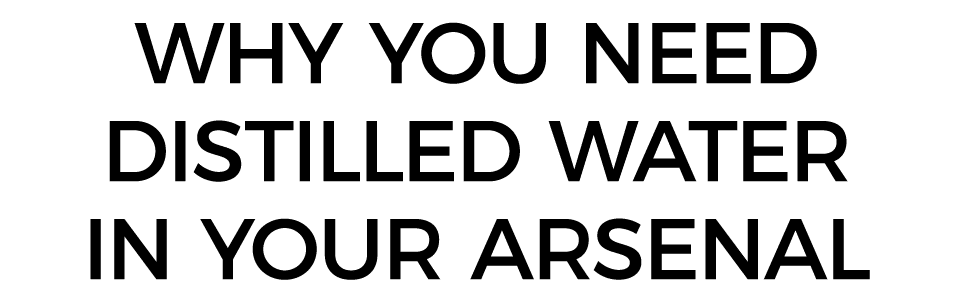 Why you need distilled water in your arsenal