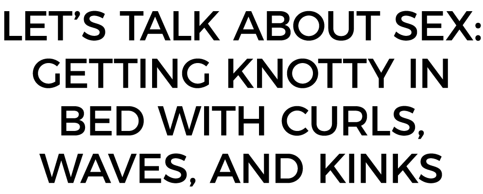 LET S TALK ABOUT SEX: Getting Knotty in Bed with Curls, Waves, AND Kinks