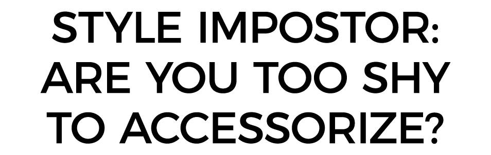 STYLE IMPOSTOR: ARE YOU TOO SHY TO ACCESSORIZE  