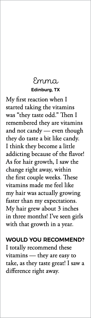 Emma Edinburg, TX My first reaction when I started taking the vitamins was  they taste odd   Then I remembered they a   