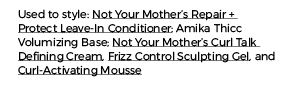 Used to style: Not Your Mother s Repair + Protect Leave-In Conditioner; Amika Thicc Volumizing Base; Not Your Mother    