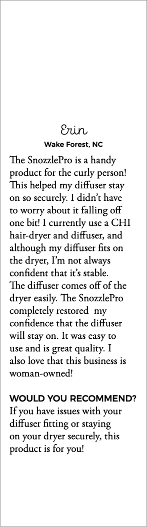 Erin Wake Forest, NC The SnozzlePro is a handy product for the curly person  This helped my diffuser stay on so secur   