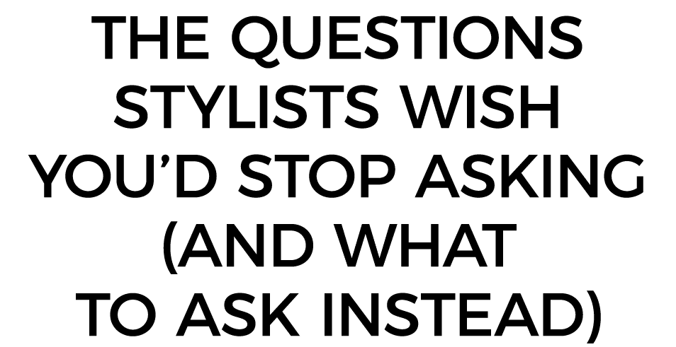 THE questions stylists wish you d stop asking (and what to ask instead)