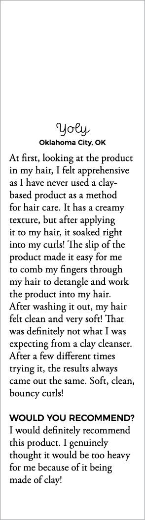 Yoly Oklahoma City, OK At first, looking at the product in my hair, I felt apprehensive as I have never used a clay-b   