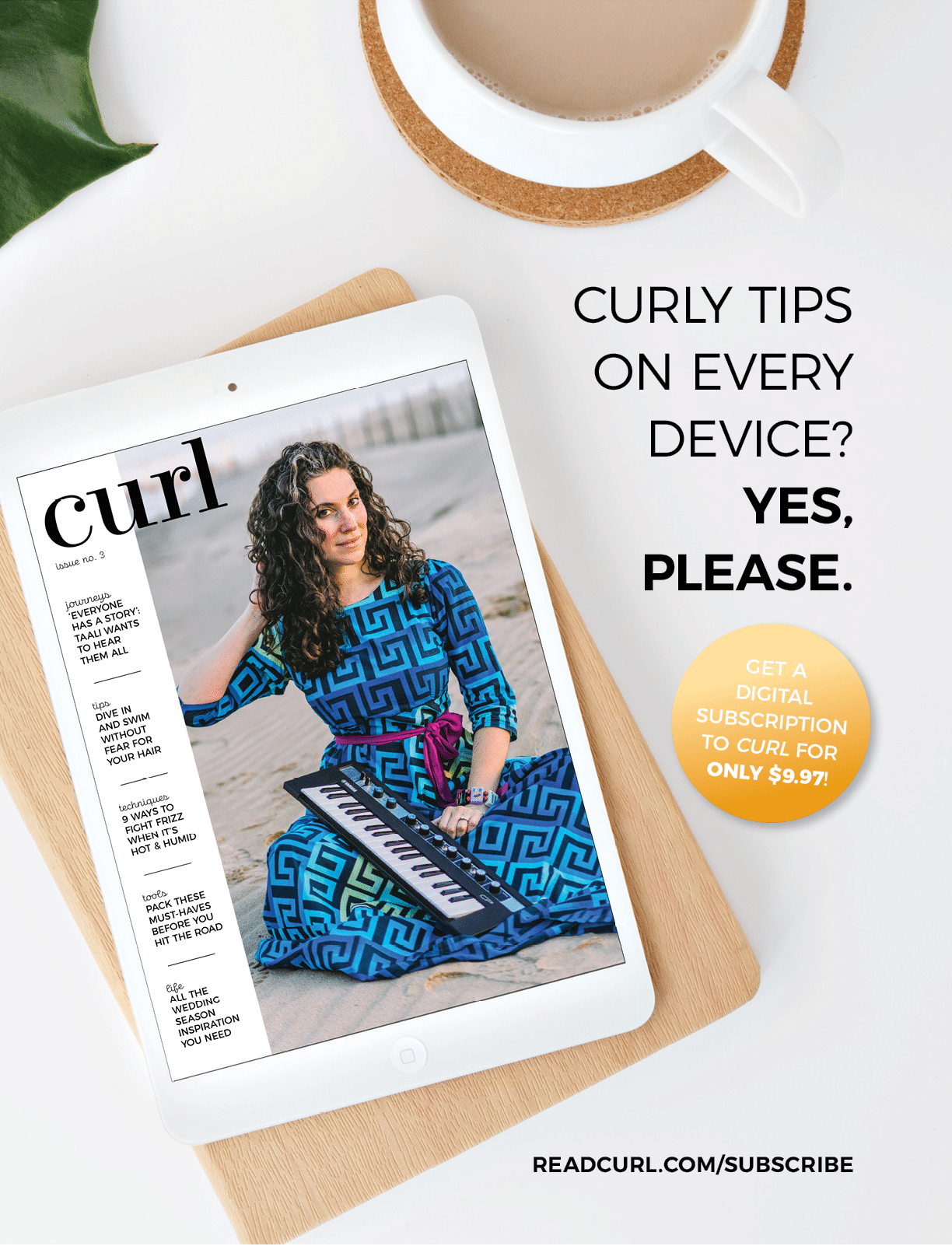 GET A DIGITAL SUBSCRIPTION TO CURL for only  9 97 ,READCURL COM SUBSCRIBE,CURLY TIPS ON EVERY DEVICE  YES, PLEASE