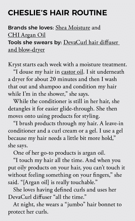 CHESLIE S HAIR ROUTINE Brands she loves: Shea Moisture and CHI Argan Oil Tools she swears by: DevaCurl hair diffuser    