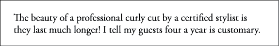 The beauty of a professional curly cut by a certified stylist is they last much longer  I tell my guests four a year    