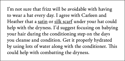 I m not sure that frizz will be avoidable with having to wear a hat every day  I agree with Carleen and Heather that    