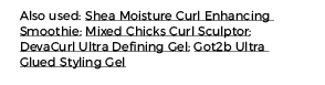 Also used: Shea Moisture Curl Enhancing Smoothie; Mixed Chicks Curl Sculptor; DevaCurl Ultra Defining Gel; Got2b Ultr   