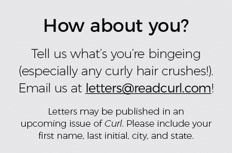 How about you  Tell us what s you re bingeing (especially any curly hair crushes )  Email us at letters readcurl com    
