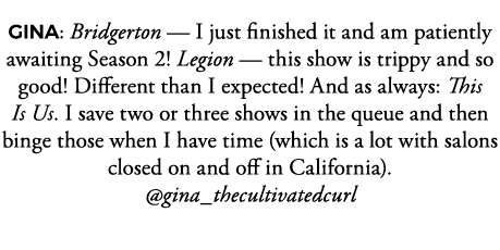 GINA: Bridgerton — I just finished it and am patiently awaiting Season 2  Legion — this show is trippy and so good  D   