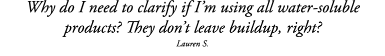 Why do I need to clarify if I m using all water-soluble products  They don t leave buildup, right  Lauren S 