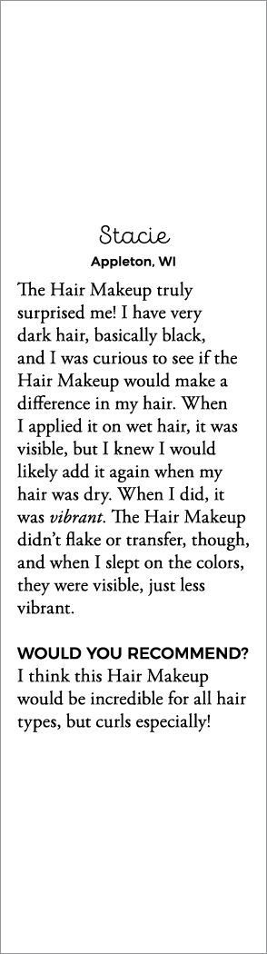 Stacie Appleton, WI The Hair Makeup truly surprised me  I have very dark hair, basically black, and I was curious to    