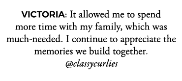 VICTORIA: It allowed me to spend more time with my family, which was much-needed  I continue to appreciate the memori   