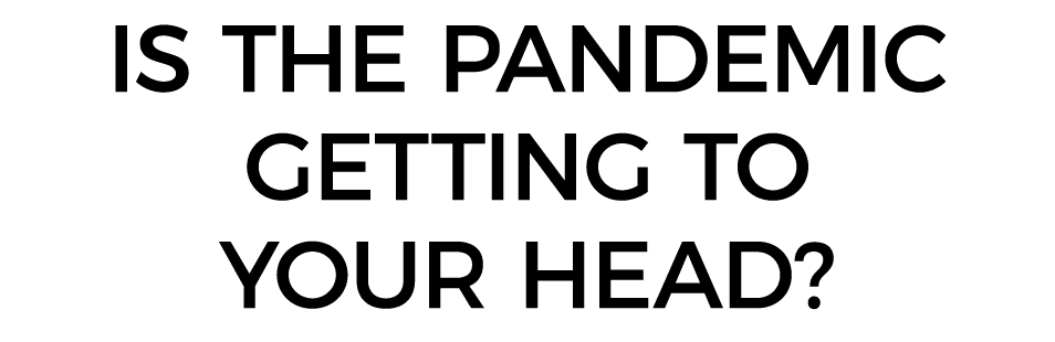 Is the pandemic getting to your head 