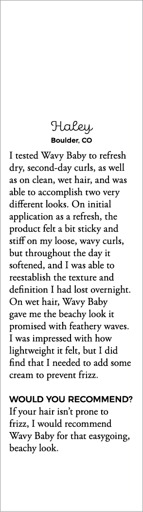 Haley Boulder, CO I tested Wavy Baby to refresh dry, second-day curls, as well as on clean, wet hair, and was able to   