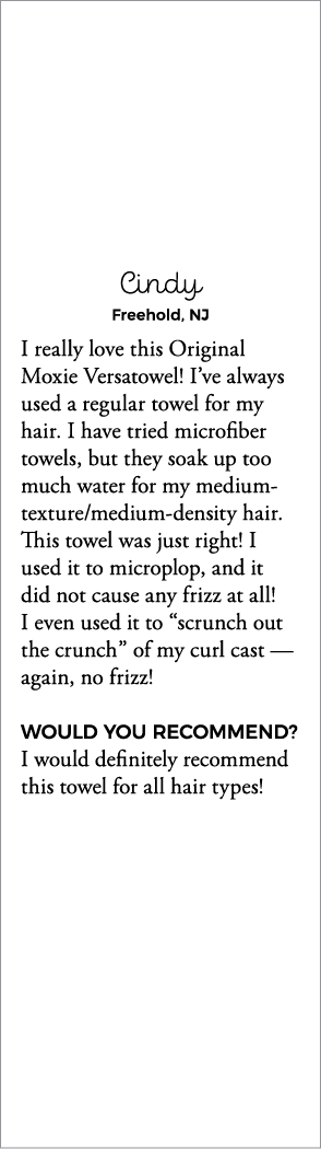 Cindy Freehold, NJ I really love this Original Moxie Versatowel  I ve always used a regular towel for my hair  I have   