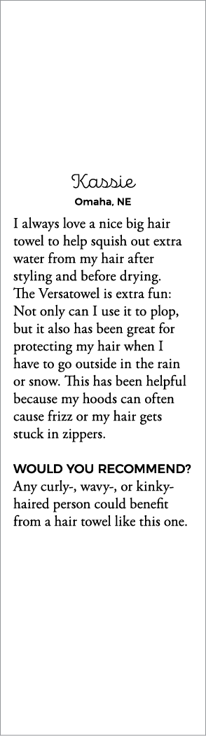 Kassie Omaha, NE I always love a nice big hair towel to help squish out extra water from my hair after styling and be   