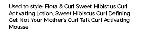 Used to style: Flora & Curl Sweet Hibiscus Curl Activating Lotion, Sweet Hibiscus Curl Defining Gel; Not Your Mother    