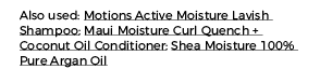 Also used: Motions Active Moisture Lavish Shampoo; Maui Moisture Curl Quench + Coconut Oil Conditioner; Shea Moisture   