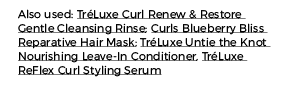 Also used: TréLuxe Curl Renew & Restore Gentle Cleansing Rinse; Curls Blueberry Bliss Reparative Hair Mask; TréLuxe U   