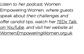 Listen to her podcast, Women Empowering Women, where guests speak about their challenges and offer candid tips, watch   