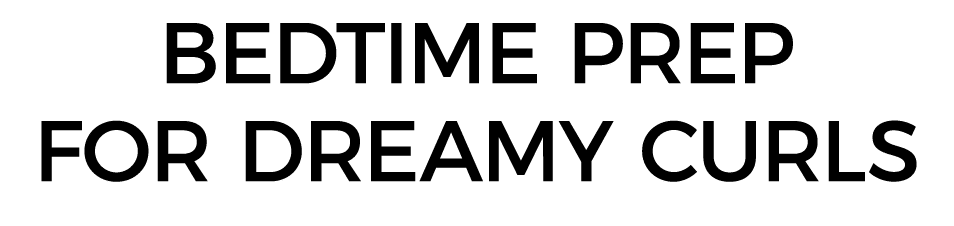 BEDTIME PREP FOR DREAMY CURLS