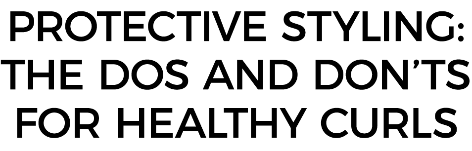 Protective Styling: The Dos and Don ts for Healthy Curls