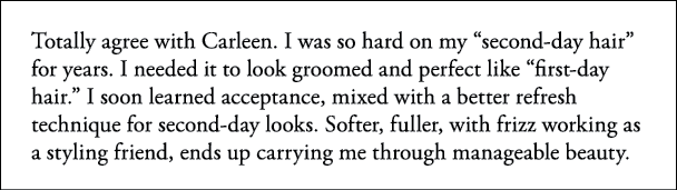 Totally agree with Carleen  I was so hard on my  second-day hair  for years  I needed it to look groomed and perfect    