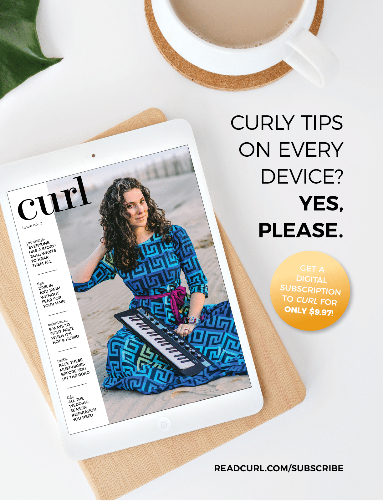 GET A DIGITAL SUBSCRIPTION TO CURL for only  9 97 ,READCURL COM SUBSCRIBE,CURLY TIPS ON EVERY DEVICE  YES, PLEASE