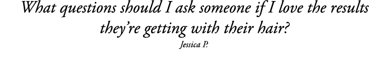What questions should I ask someone if I love the results they re getting with their hair  Jessica P 