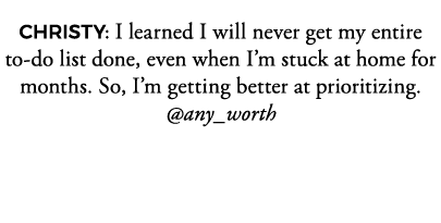 CHRISTY: I learned I will never get my entire to-do list done, even when I m stuck at home for months  So, I m gettin   