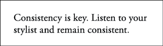 Consistency is key  Listen to your stylist and remain consistent 