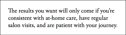 The results you want will only come if you re consistent with at-home care, have regular salon visits, and are patien   