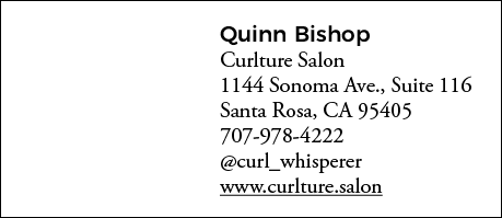 Quinn Bishop Curlture Salon 1144 Sonoma Ave , Suite 116 Santa Rosa, CA 95405 707-978-4222  curl_whisperer www curltur   