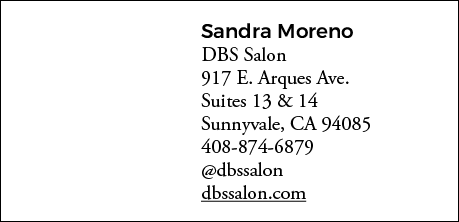 Sandra Moreno DBS Salon 917 E  Arques Ave  Suites 13 & 14 Sunnyvale, CA 94085 408-874-6879  dbssalon dbssalon com