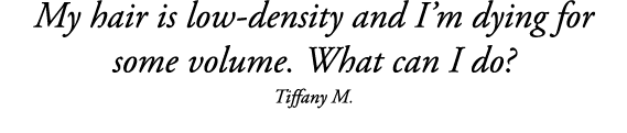 My hair is low-density and I m dying for some volume  What can I do  Tiffany M 
