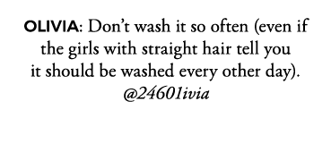 OLIVIA: Don t wash it so often (even if the girls with straight hair tell you it should be washed every other day)      