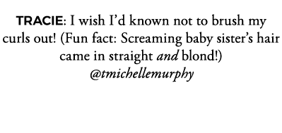 TRACIE: I wish I d known not to brush my curls out  (Fun fact: Screaming baby sister s hair came in straight and blon   