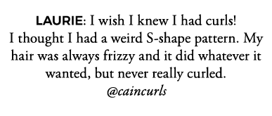 LAURIE: I wish I knew I had curls  I thought I had a weird S-shape pattern  My hair was always frizzy and it did what   