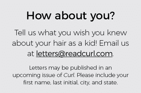 How about you  Tell us what you wish you knew about your hair as a kid  Email us at letters readcurl com  Letters may   