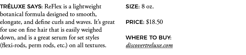 TRÉLUXE SAYS: ReFlex is a lightweight botanical formula designed to smooth, elongate, and define curls and waves  It    