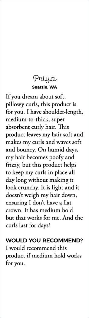 Priya Seattle, WA If you dream about soft, pillowy curls, this product is for you  I have shoulder-length, medium-to-   